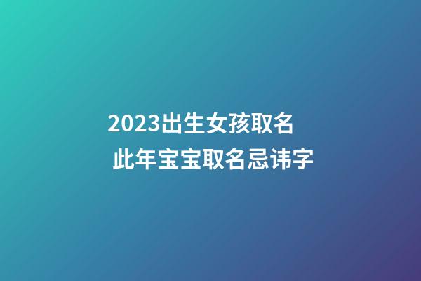 2023出生女孩取名 此年宝宝取名忌讳字